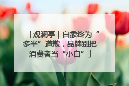 观澜亭｜白象终为“多半”道歉，品牌别把消费者当“小白”