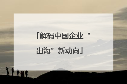 解码中国企业“出海”新动向