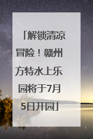 解锁清凉冒险！赣州方特水上乐园将于7月5日开园