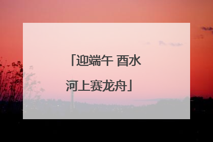 迎端午 酉水河上赛龙舟