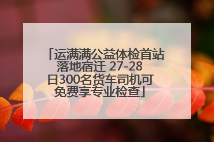 运满满公益体检首站落地宿迁 27-28日300名货车司机可免费享专业检查