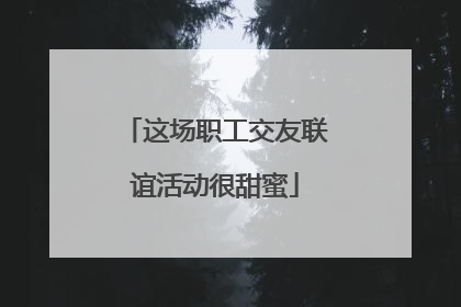 这场职工交友联谊活动很甜蜜