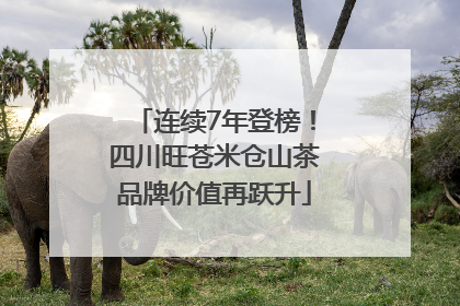 连续7年登榜！四川旺苍米仓山茶品牌价值再跃升