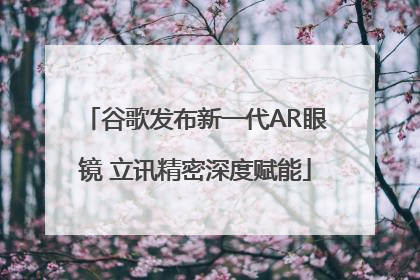 谷歌发布新一代AR眼镜 立讯精密深度赋能