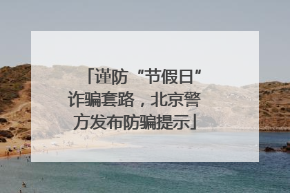 谨防“节假日”诈骗套路，北京警方发布防骗提示