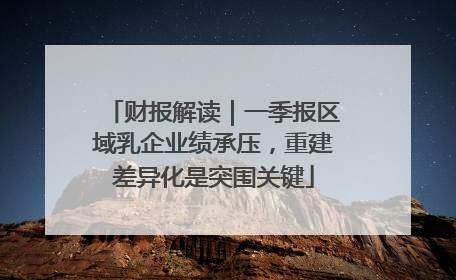 财报解读｜一季报区域乳企业绩承压，重建差异化是突围关键