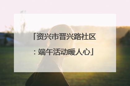 资兴市晋兴路社区：端午活动暖人心