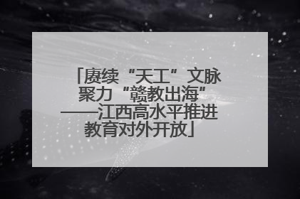 赓续“天工”文脉 聚力“赣教出海”——江西高水平推进教育对外开放