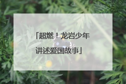 超燃！龙岩少年讲述爱国故事