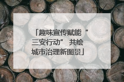 趣味宣传赋能“三安行动” 共绘城市治理新图景