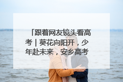 跟着网友镜头看高考｜葵花向阳开，少年赴未来，安乡高考首日的希望图景