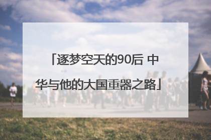 逐梦空天的90后 中华与他的大国重器之路