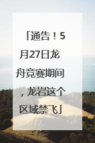 通告！5月27日龙舟竞赛期间，龙岩这个区域禁飞