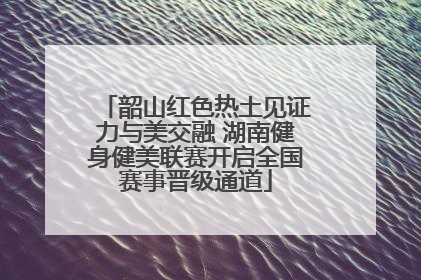 韶山红色热土见证力与美交融 湖南健身健美联赛开启全国赛事晋级通道