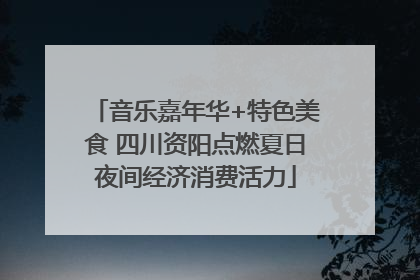 音乐嘉年华+特色美食 四川资阳点燃夏日夜间经济消费活力