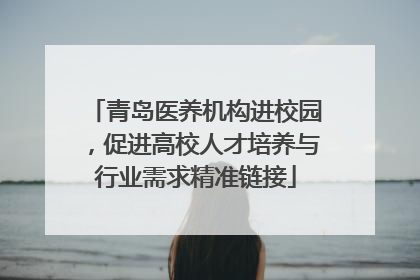 青岛医养机构进校园，促进高校人才培养与行业需求精准链接