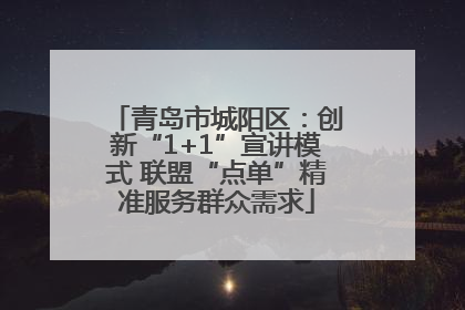 青岛市城阳区：创新“1+1”宣讲模式 联盟“点单”精准服务群众需求