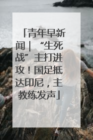 青年早新闻｜“生死战”主打进攻！国足抵达印尼，主教练发声