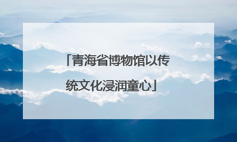 青海省博物馆以传统文化浸润童心
