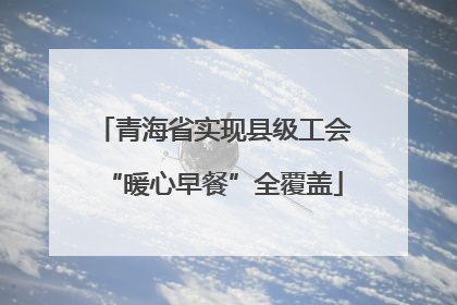 青海省实现县级工会“暖心早餐”全覆盖