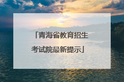 青海省教育招生考试院最新提示