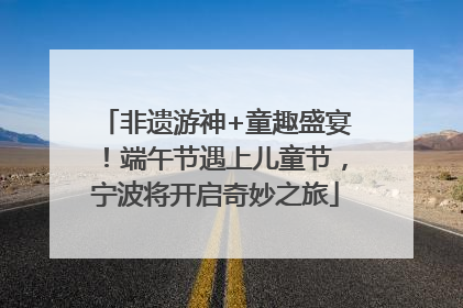 非遗游神+童趣盛宴！端午节遇上儿童节，宁波将开启奇妙之旅
