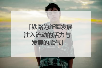 铁路为新疆发展注入流动的活力与发展的底气