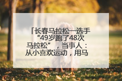 长春马拉松一选手“49岁跑了48次马拉松”，当事人：从小喜欢运动，用马拉松感受大自然