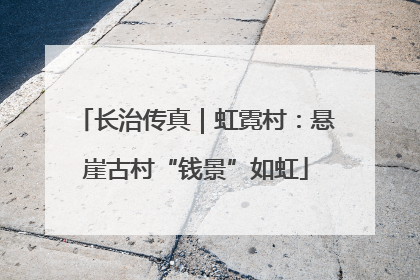 长治传真｜虹霓村：悬崖古村“钱景”如虹