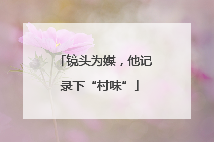 镜头为媒，他记录下“村味”