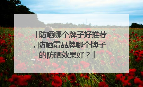 防晒哪个牌子好推荐，防晒霜品牌哪个牌子的防晒效果好？
