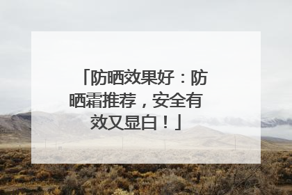 防晒效果好：防晒霜推荐，安全有效又显白！