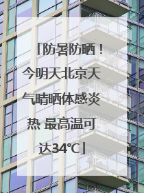 防暑防晒！今明天北京天气晴晒体感炎热 最高温可达34℃