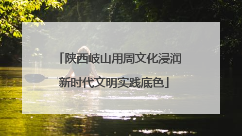 陕西岐山用周文化浸润新时代文明实践底色