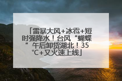 雷暴大风+冰雹+短时强降水！台风“蝴蝶”午后卸货湖北！35℃+又火速上线