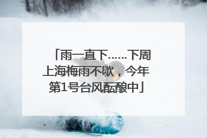 雨一直下……下周上海梅雨不歇，今年第1号台风酝酿中