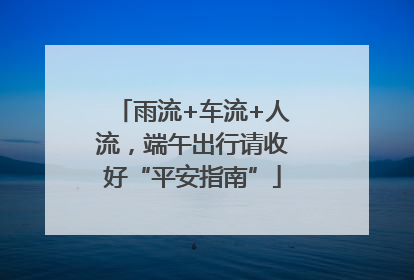 雨流+车流+人流，端午出行请收好“平安指南”