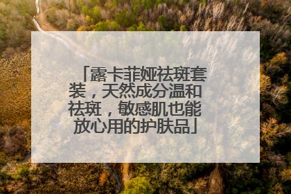露卡菲娅祛斑套装，天然成分温和祛斑，敏感肌也能放心用的护肤品