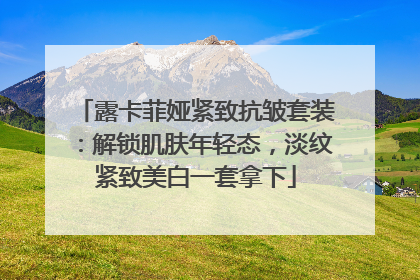 露卡菲娅紧致抗皱套装：解锁肌肤年轻态，淡纹紧致美白一套拿下