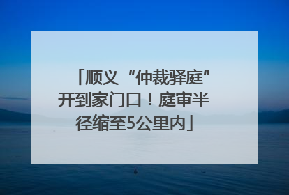 顺义“仲裁驿庭”开到家门口！庭审半径缩至5公里内