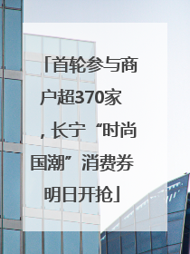 首轮参与商户超370家，长宁“时尚国潮”消费券明日开抢