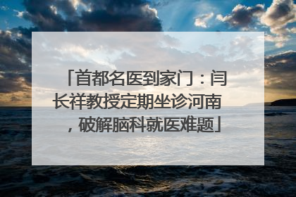 首都名医到家门：闫长祥教授定期坐诊河南，破解脑科就医难题