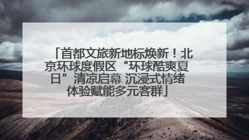 首都文旅新地标焕新！北京环球度假区“环球酷爽夏日”清凉启幕 沉浸式情绪体验赋能多元客群