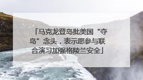 马克龙登岛批美国“夺岛”念头，表示愿参与联合演习加强格陵兰安全