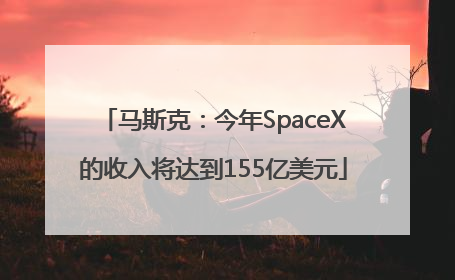 马斯克：今年SpaceX的收入将达到155亿美元