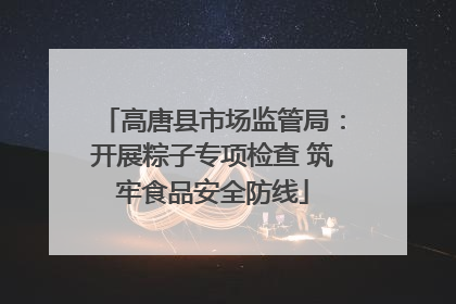 高唐县市场监管局：开展粽子专项检查 筑牢食品安全防线