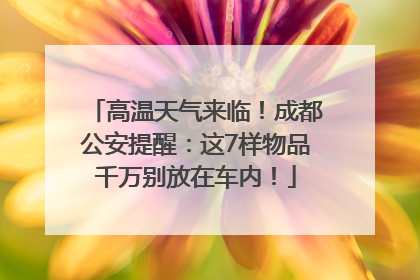 高温天气来临！成都公安提醒：这7样物品千万别放在车内！