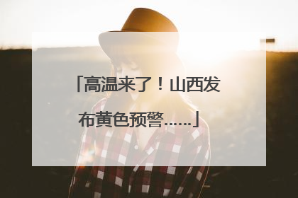 高温来了！山西发布黄色预警……