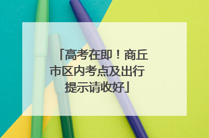 高考在即！商丘市区内考点及出行提示请收好