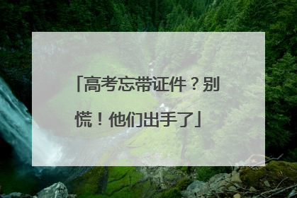 高考忘带证件？别慌！他们出手了